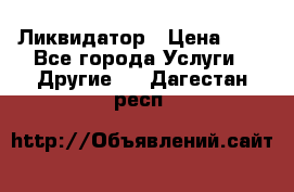 Ликвидатор › Цена ­ 1 - Все города Услуги » Другие   . Дагестан респ.